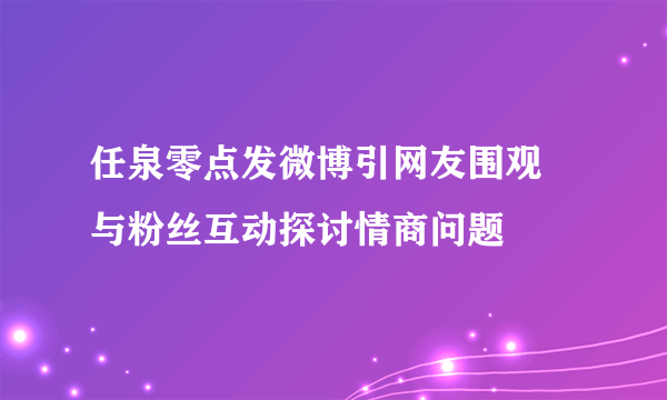 任泉零点发微博引网友围观 与粉丝互动探讨情商问题