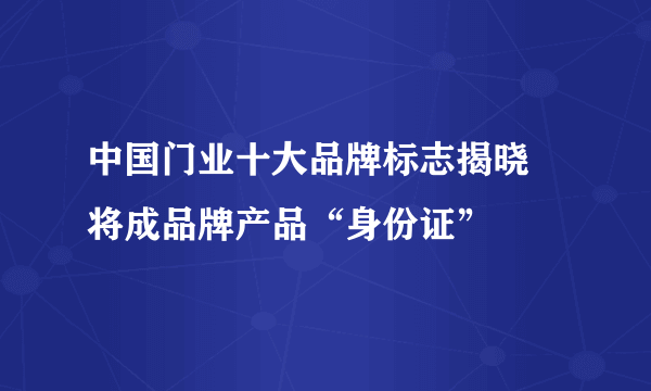 中国门业十大品牌标志揭晓 将成品牌产品“身份证”