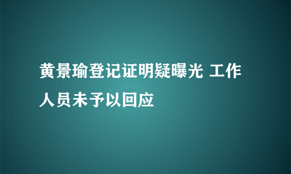 黄景瑜登记证明疑曝光 工作人员未予以回应