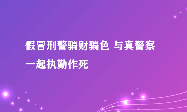 假冒刑警骗财骗色 与真警察一起执勤作死