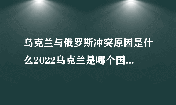 乌克兰与俄罗斯冲突原因是什么2022乌克兰是哪个国家的局势最新进展_飞外网