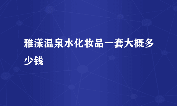 雅漾温泉水化妆品一套大概多少钱