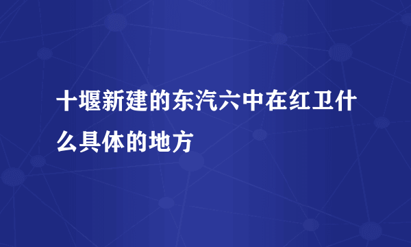 十堰新建的东汽六中在红卫什么具体的地方