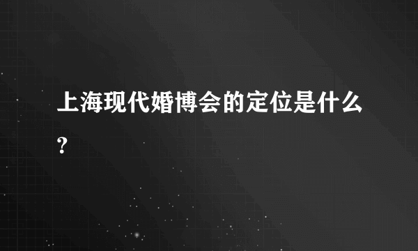 上海现代婚博会的定位是什么？