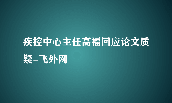 疾控中心主任高福回应论文质疑-飞外网