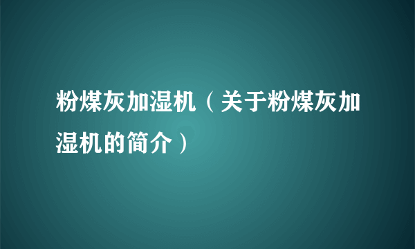 粉煤灰加湿机（关于粉煤灰加湿机的简介）