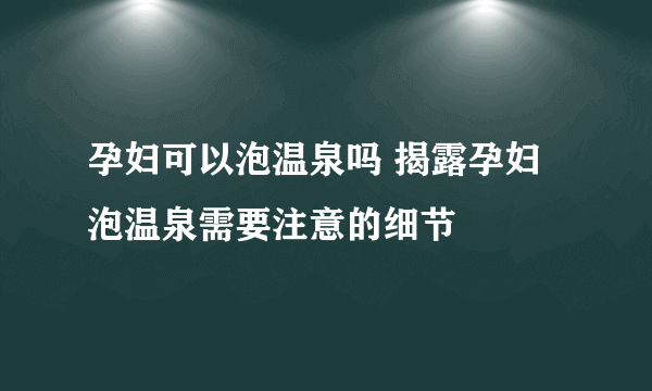 孕妇可以泡温泉吗 揭露孕妇泡温泉需要注意的细节