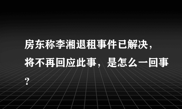 房东称李湘退租事件已解决，将不再回应此事，是怎么一回事？