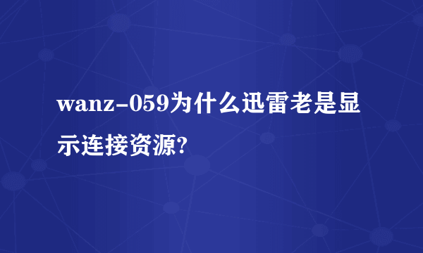 wanz-059为什么迅雷老是显示连接资源?