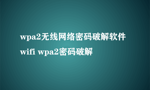 wpa2无线网络密码破解软件 wifi wpa2密码破解