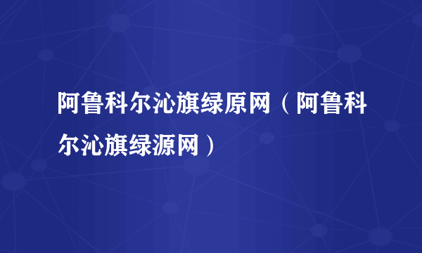 阿鲁科尔沁旗绿原网（阿鲁科尔沁旗绿源网）