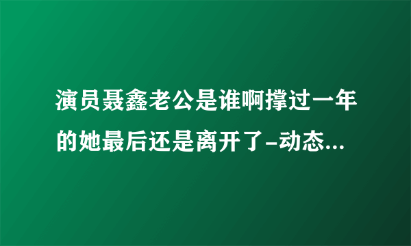 演员聂鑫老公是谁啊撑过一年的她最后还是离开了-动态-飞外网