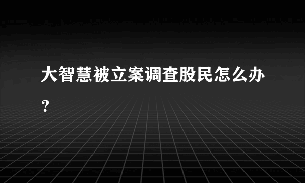 大智慧被立案调查股民怎么办？