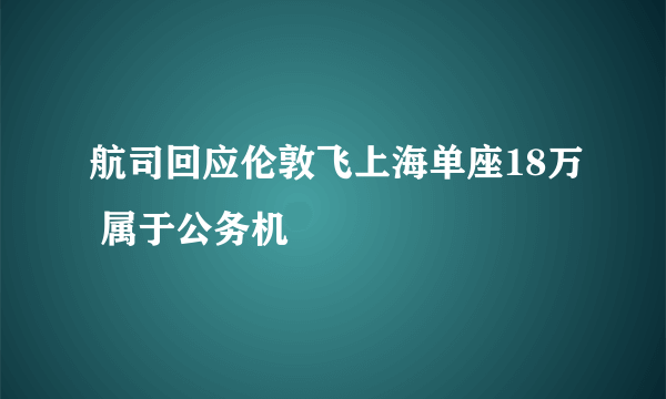 航司回应伦敦飞上海单座18万 属于公务机