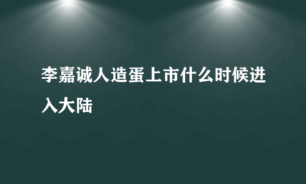 李嘉诚人造蛋上市什么时候进入大陆