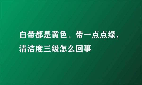 白带都是黄色、带一点点绿，清洁度三级怎么回事