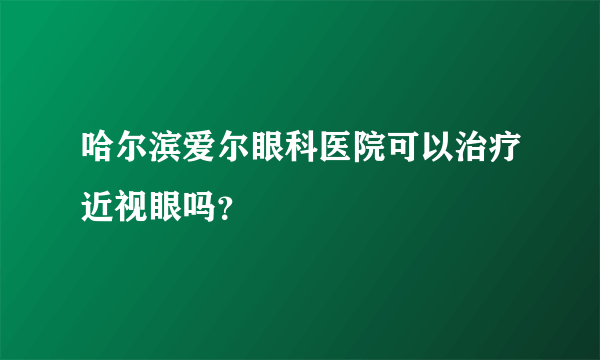 哈尔滨爱尔眼科医院可以治疗近视眼吗？