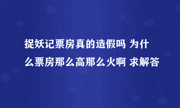 捉妖记票房真的造假吗 为什么票房那么高那么火啊 求解答