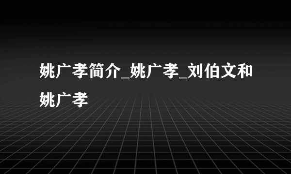 姚广孝简介_姚广孝_刘伯文和姚广孝