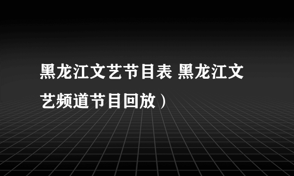 黑龙江文艺节目表 黑龙江文艺频道节目回放）