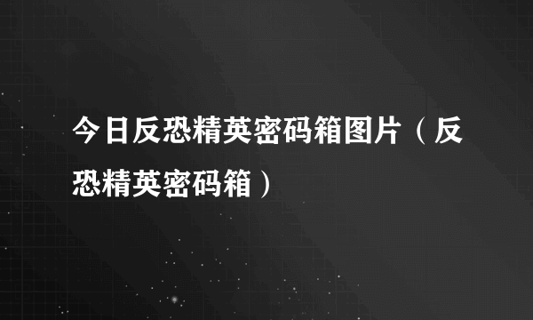 今日反恐精英密码箱图片（反恐精英密码箱）