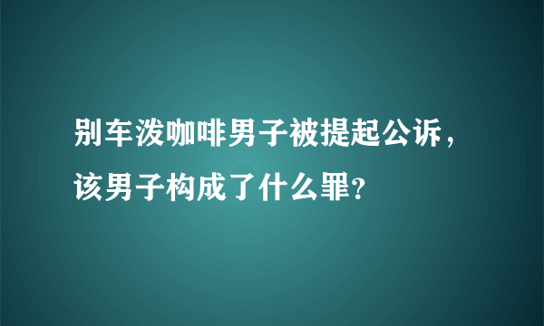 别车泼咖啡男子被提起公诉，该男子构成了什么罪？