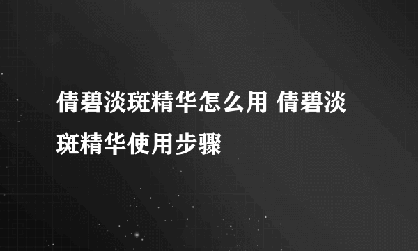 倩碧淡斑精华怎么用 倩碧淡斑精华使用步骤