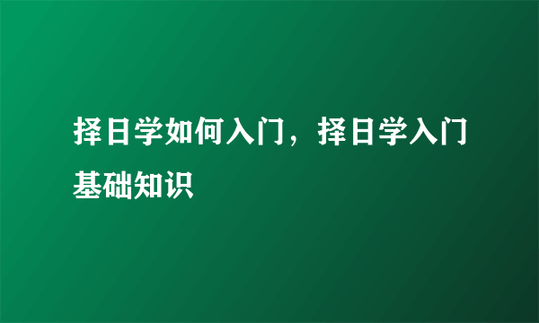 择日学如何入门，择日学入门基础知识