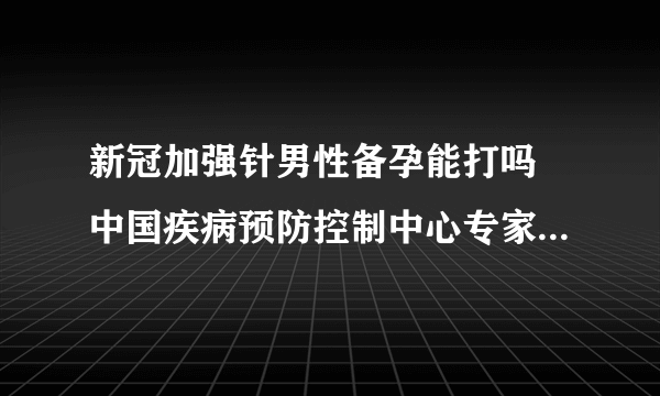 新冠加强针男性备孕能打吗 中国疾病预防控制中心专家作出回应