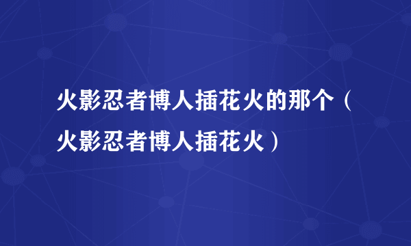 火影忍者博人插花火的那个（火影忍者博人插花火）