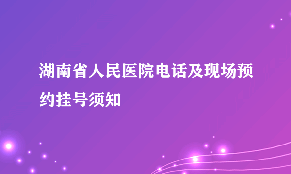 湖南省人民医院电话及现场预约挂号须知