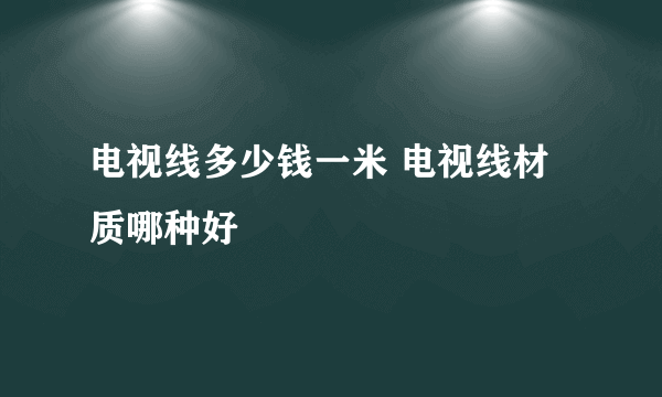 电视线多少钱一米 电视线材质哪种好