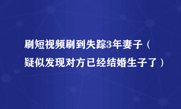 刷短视频刷到失踪3年妻子（疑似发现对方已经结婚生子了）