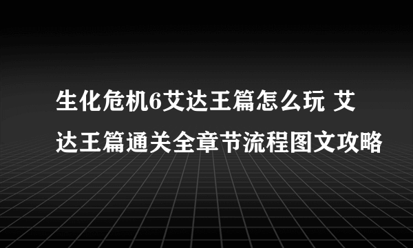 生化危机6艾达王篇怎么玩 艾达王篇通关全章节流程图文攻略