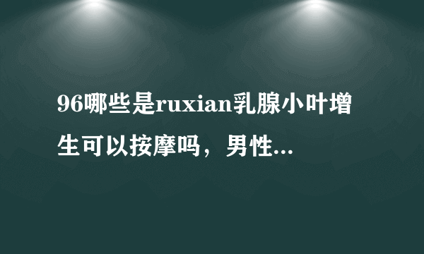 96哪些是ruxian乳腺小叶增生可以按摩吗，男性ruxian乳腺小叶增生症状?,,?