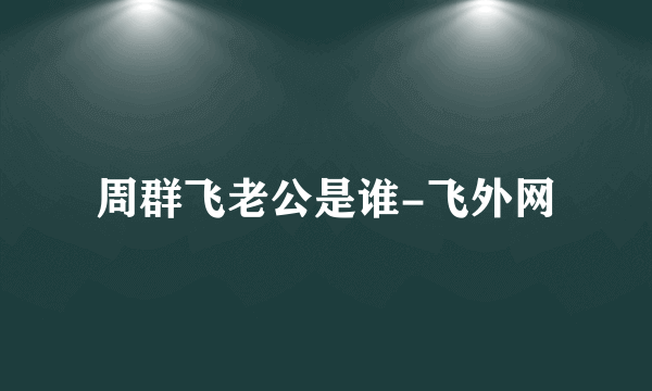 周群飞老公是谁-飞外网