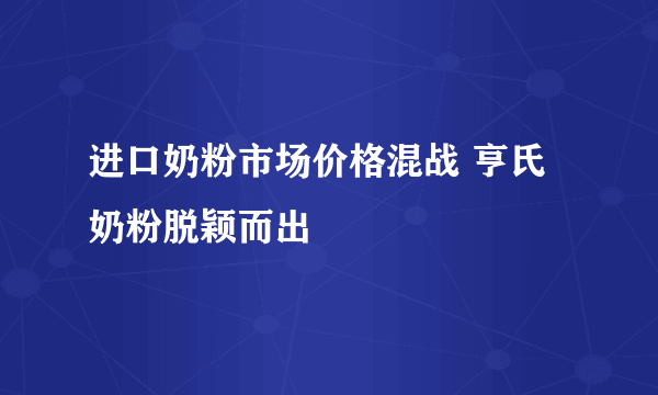 进口奶粉市场价格混战 亨氏奶粉脱颖而出