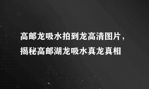 高邮龙吸水拍到龙高清图片，揭秘高邮湖龙吸水真龙真相