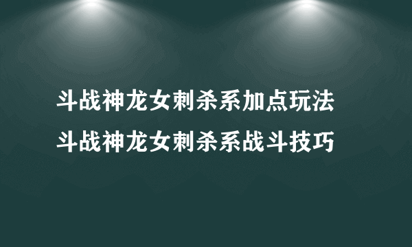 斗战神龙女刺杀系加点玩法 斗战神龙女刺杀系战斗技巧