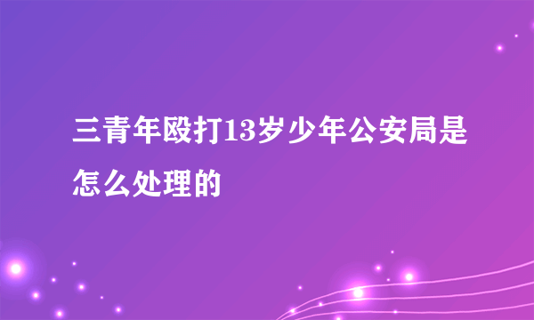 三青年殴打13岁少年公安局是怎么处理的