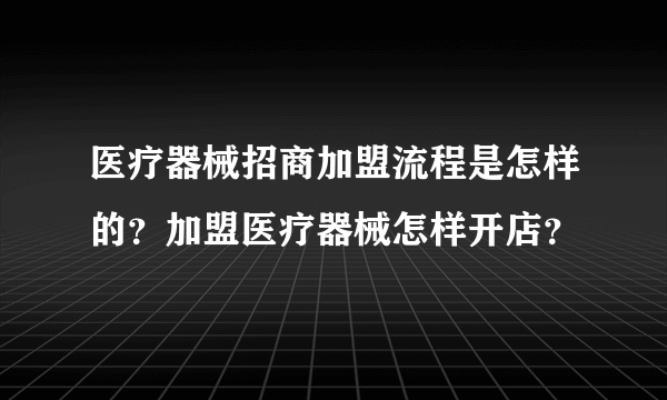 医疗器械招商加盟流程是怎样的？加盟医疗器械怎样开店？