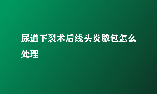 尿道下裂术后线头炎脓包怎么处理