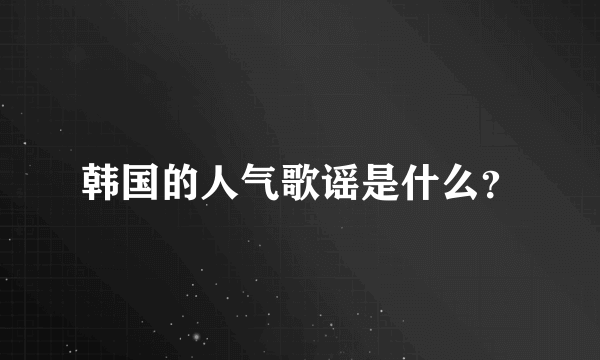 韩国的人气歌谣是什么？