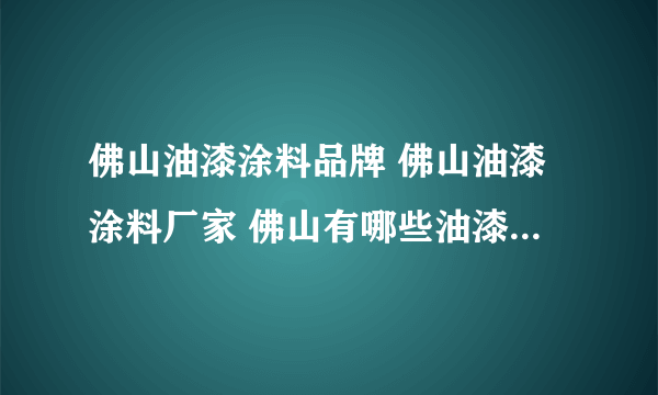 佛山油漆涂料品牌 佛山油漆涂料厂家 佛山有哪些油漆涂料品牌【品牌库】