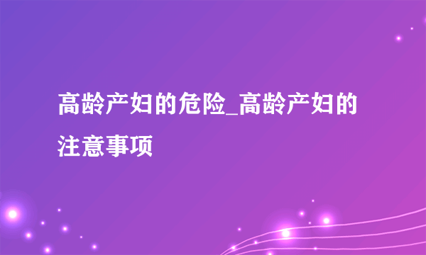 高龄产妇的危险_高龄产妇的注意事项