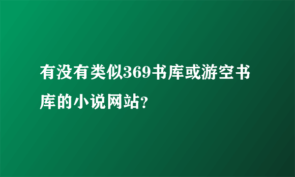 有没有类似369书库或游空书库的小说网站？