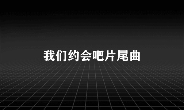 我们约会吧片尾曲