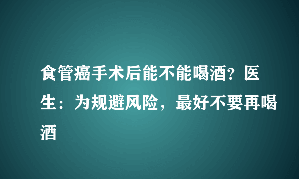 食管癌手术后能不能喝酒？医生：为规避风险，最好不要再喝酒