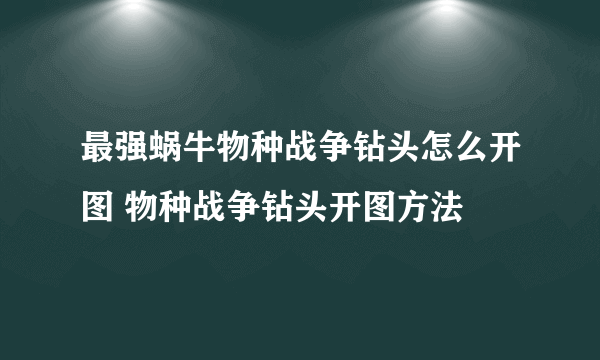 最强蜗牛物种战争钻头怎么开图 物种战争钻头开图方法