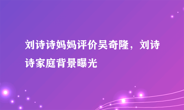 刘诗诗妈妈评价吴奇隆，刘诗诗家庭背景曝光 